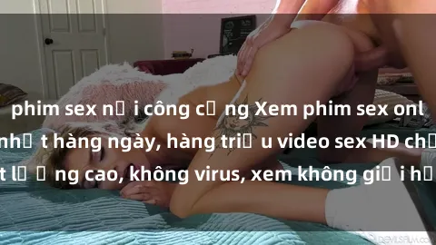 phim sex nơi công cộng Xem phim sex online miễn phí, cập nhật hàng ngày, hàng triệu video sex HD chất lượng cao, không virus, xem không giới hạn, hoàn toàn miễn phí.