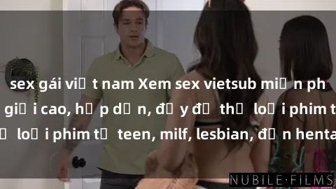 sex gái việt nam Xem sex vietsub miễn phí tại nhà, độ phân giải cao, hấp dẫn, đầy đủ thể loại phim từ teen, milf, lesbian, đến hentai và jav.