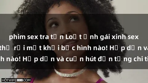 phim sex tra tấn Loạt ảnh gái xinh sex nóng bỏng, không thể rời mắt khỏi bức hình nào! Hấp dẫn và cuốn hút đến từng chi tiết.