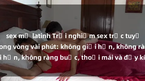 sex mỹ latinh Trải nghiệm sex trực tuyến tuyệt vời chỉ trong vòng vài phút: không giới hạn, không ràng buộc, thoải mái và đầy kích thích!