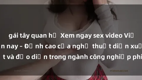 gái tây quan hệ Xem ngay sex video Việt Nam hot nhất hiện nay – Đỉnh cao của nghệ thuật diễn xuất và đạo diễn trong ngành công nghiệp phim người lớn tại đây!