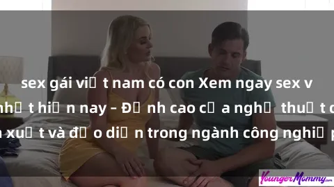 sex gái việt nam có con Xem ngay sex video Việt Nam hot nhất hiện nay – Đỉnh cao của nghệ thuật diễn xuất và đạo diễn trong ngành công nghiệp phim người lớn tại đây!