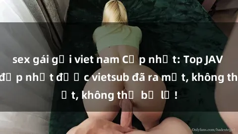 sex gái gọi viet nam Cập nhật: Top JAV idol xinh đẹp nhất được vietsub đã ra mắt, không thể bỏ lỡ!