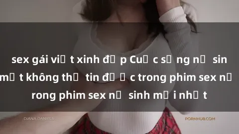 sex gái việt xinh đẹp Cuộc sống nữ sinh và những bí mật không thể tin được trong phim sex nữ sinh mới nhất