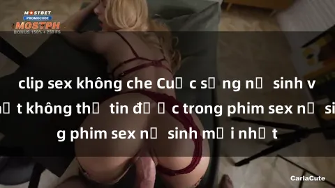 clip sex không che Cuộc sống nữ sinh và những bí mật không thể tin được trong phim sex nữ sinh mới nhất