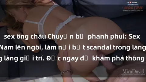 sex ông cháu Chuyện bị phanh phui: Sex người mẫu Việt Nam lên ngôi, làm nổi bật scandal trong làng giải trí. Đọc ngay để khám phá thông tin mới nhất!