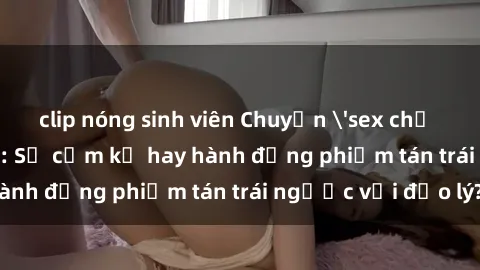 clip nóng sinh viên Chuyện 'sex chị dâu' trong gia đình: Sự cấm kỵ hay hành động phiếm tán trái ngược với đạo lý?