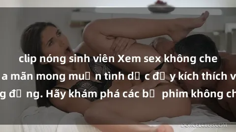 clip nóng sinh viên Xem sex không che Nhật Bản để thỏa mãn mong muốn tình dục đầy kích thích và sống động. Hãy khám phá các bộ phim không che hấp dẫn ngay hôm nay!