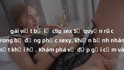 gái việt bị lộ clip sex Sự quyến rũ của y tá Việt Nam trong bộ đồng phục sexy, khiến bệnh nhân không thể rời mắt khỏi họ. Khám phá vẻ đẹp gợi cảm và chuyên nghiệp của họ ngay hôm nay!
