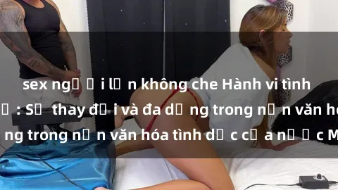 sex người lớn không che Hành vi tình dục của người Mỹ: Sự thay đổi và đa dạng trong nền văn hóa tình dục của nước Mỹ