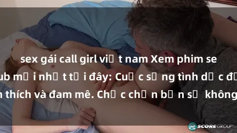 sex gái call girl việt nam Xem phim sex Nhật Bản vietsub mới nhất tại đây: Cuộc sống tình dục đầy kích thích và đam mê. Chắc chắn bạn sẽ không hối hận khi thưởng thức!