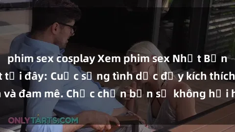 phim sex cosplay Xem phim sex Nhật Bản vietsub mới nhất tại đây: Cuộc sống tình dục đầy kích thích và đam mê. Chắc chắn bạn sẽ không hối hận khi thưởng thức!