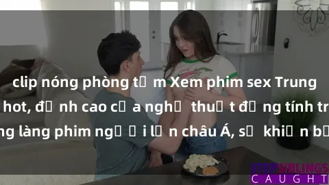 clip nóng phòng tắm Xem phim sex Trung Quốc vietsub cực hot, đỉnh cao của nghệ thuật đồng tính trong làng phim người lớn châu Á, sẽ khiến bạn mãn nhãn không thôi.