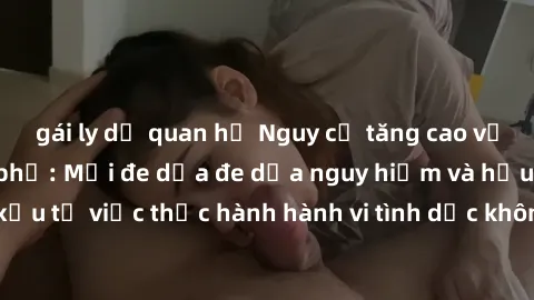 gái ly dị quan hệ Nguy cơ tăng cao về sex ngoài đường phố: Mối đe dọa đe dọa nguy hiểm và hậu quả xấu từ việc thực hành hành vi tình dục không an toàn ngoài đường phố