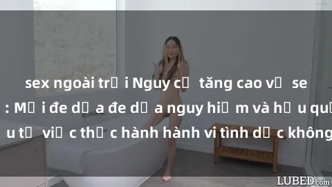 sex ngoài trời Nguy cơ tăng cao về sex ngoài đường phố: Mối đe dọa đe dọa nguy hiểm và hậu quả xấu từ việc thực hành hành vi tình dục không an toàn ngoài đường phố