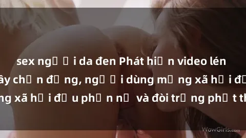 sex người da đen Phát hiện video lén lút sex nhà nghỉ gây chấn động, người dùng mạng xã hội đều phẫn nộ và đòi trừng phạt thật nặng.