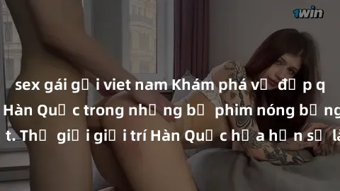 sex gái gọi viet nam Khám phá vẻ đẹp quyến rũ của sex gái Hàn Quốc trong những bộ phim nóng bỏng và hấp dẫn nhất. Thế giới giải trí Hàn Quốc hứa hẹn sẽ là nơi đem lại những trải nghiệm đầy kích thích 