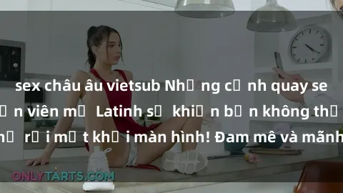 sex châu âu vietsub Những cảnh quay sex nóng bỏng với diễn viên mỹ Latinh sẽ khiến bạn không thể rời mắt khỏi màn hình! Đam mê và mãnh liệt, đầy cuốn hút!