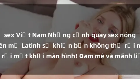 sex Việt Nam Những cảnh quay sex nóng bỏng với diễn viên mỹ Latinh sẽ khiến bạn không thể rời mắt khỏi màn hình! Đam mê và mãnh liệt, đầy cuốn hút!