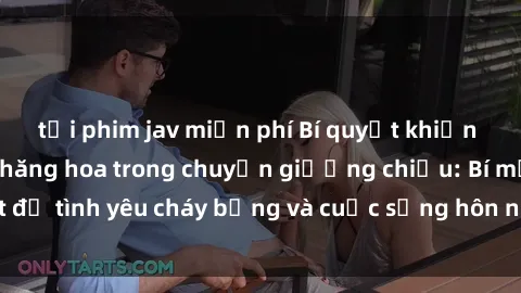 tải phim jav miễn phí Bí quyết khiến bà mẹ Việt Nam thăng hoa trong chuyện giường chiếu: Bí mật để tình yêu cháy bỏng và cuộc sống hôn nhân thêm sung sướng.