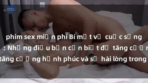 phim sex miễn phí Bí mật về cuộc sống sex của bà nội trợ: Những điều bạn cần biết để tăng cường hạnh phúc và sự hài lòng trong mối quan hệ