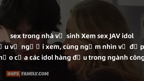 sex trong nhà vệ sinh Xem sex JAV idol HD để thỏa mãn khẩu vị người xem, cùng ngắm nhìn vẻ đẹp hoàn hảo của các idol hàng đầu trong ngành công nghiệp giải trí ủàiện nay.
