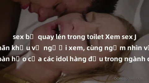 sex bị quay lén trong toilet Xem sex JAV idol HD để thỏa mãn khẩu vị người xem, cùng ngắm nhìn vẻ đẹp hoàn hảo của các idol hàng đầu trong ngành công nghiệp giải trí ủàiện nay.