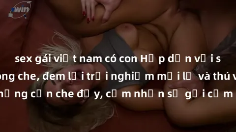 sex gái việt nam có con Hấp dẫn với sex người lớn không che, đem lại trải nghiệm mới lạ và thú vị. Chẳng cần che đậy, cảm nhận sự gợi cảm đầy quyến rũ ngay hôm nay!