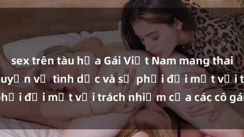 sex trên tàu hỏa Gái Việt Nam mang thai khi còn trẻ: Câu chuyện về tình dục và sự phải đối mặt với trách nhiệm của các cô gái trẻ.