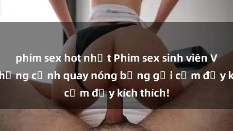phim sex hot nhất Phim sex sinh viên Vietsub: Những cảnh quay nóng bỏng gợi cảm đầy kích thích!