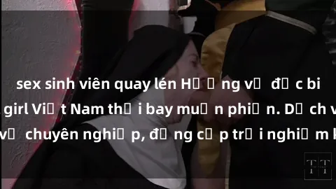 sex sinh viên quay lén Hương vị đặc biệt với sex gái call girl Việt Nam thổi bay muộn phiền. Dịch vụ chuyên nghiệp, đẳng cấp trải nghiệm khó quên. Đặt lịch ngay!