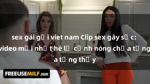 sex gái gọi viet nam Clip sex gây sốc: Loạt video mới nhất hé lộ cảnh nóng chưa từng thấy