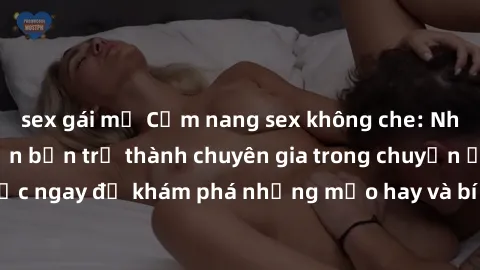 sex gái mỹ Cẩm nang sex không che: Những bí quyết khiến bạn trở thành chuyên gia trong chuyện ấy! Đọc ngay để khám phá những mẹo hay và bí quyết tình dục không che.