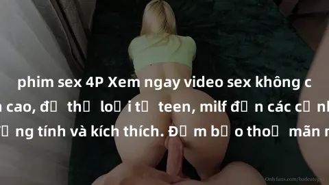 phim sex 4P Xem ngay video sex không che miễn phí đỉnh cao, đủ thể loại từ teen, milf đến các cảnh quan hệ đồng tính và kích thích. Đảm bảo thoả mãn mọi khả năng kích thích của bạn!