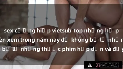 sex cưỡng hiếp vietsub Top những bộ phim sex hay nhất nên xem trong năm nay để không bỏ lỡ những thước phim hấp dẫn và đầy kịch tính.
