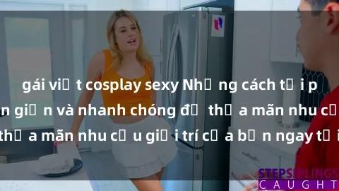 gái việt cosplay sexy Những cách tải phim sex về máy đơn giản và nhanh chóng để thỏa mãn nhu cầu giải trí của bạn ngay tại nhà