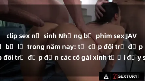 clip sex nữ sinh Những bộ phim sex JAV hot nhất không thể bỏ lỡ trong năm nay: từ cặp đôi trẻ đẹp đến các cô gái xinh tươi đầy sức hút.