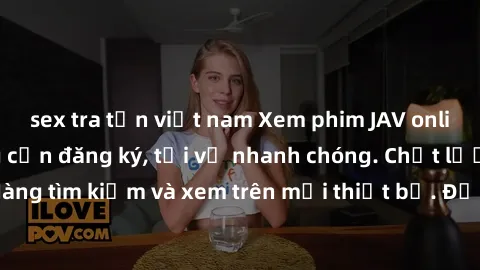 sex tra tấn việt nam Xem phim JAV online miễn phí không cần đăng ký, tải về nhanh chóng. Chất lượng HD, dễ dàng tìm kiếm và xem trên mọi thiết bị. Đặc biệt, không quảng cáo làm phiền.