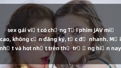 sex gái việt có chồng Tải phim JAV miễn phí chất lượng cao, không cần đăng ký, tốc độ nhanh. Mới nhất và hot nhất trên thị trường hiện nay, cập nhật hàng ngày.