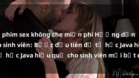 phim sex không che miễn phí Hướng dẫn cách học Java cho sinh viên: Bước đầu tiên để tự học Java hiệu quả cho sinh viên mới bắt đầu là gì?