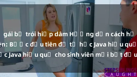 gái bị trói hiếp dâm Hướng dẫn cách học Java cho sinh viên: Bước đầu tiên để tự học Java hiệu quả cho sinh viên mới bắt đầu là gì?