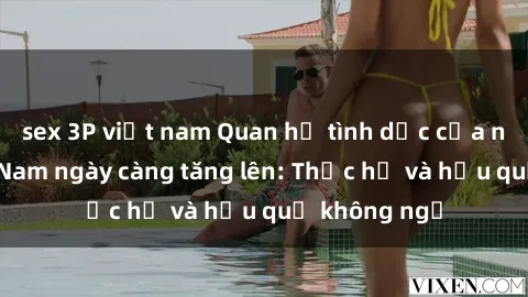 sex 3P việt nam Quan hệ tình dục của nữ sinh Việt Nam ngày càng tăng lên: Thực hư và hậu quả không ngờ