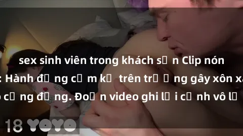 sex sinh viên trong khách sạn Clip nóng sinh viên gây sốc: Hành động cấm kỵ trên trường gây xôn xao cộng đồng. Đoạn video ghi lại cảnh vô lễ khiến dư luận bức xúc.