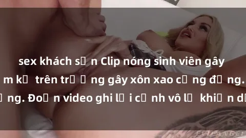 sex khách sạn Clip nóng sinh viên gây sốc: Hành động cấm kỵ trên trường gây xôn xao cộng đồng. Đoạn video ghi lại cảnh vô lễ khiến dư luận bức xúc.