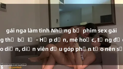 gái nga làm tình Những bộ phim sex gái già đỉnh cao không thể bỏ lỡ - Hấp dẫn, mê hoặc, từng đạo diễn, diễn viên đều góp phần tạo nên sự hấp dẫn, kích thích.