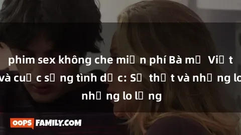 phim sex không che miễn phí Bà mẹ Việt Nam và cuộc sống tình dục: Sự thật và những lo lắng