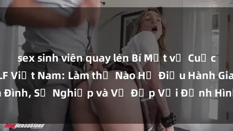 sex sinh viên quay lén Bí Mật về Cuộc Sống Của Các MILF Việt Nam: Làm thế Nào Họ Điều Hành Gia Đình, Sự Nghiệp và Vẻ Đẹp Với Định Hình Văn Hóa Đương Đại