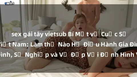 sex gái tây vietsub Bí Mật về Cuộc Sống Của Các MILF Việt Nam: Làm thế Nào Họ Điều Hành Gia Đình, Sự Nghiệp và Vẻ Đẹp Với Định Hình Văn Hóa Đương Đại