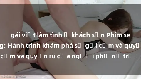 gái việt làm tình ở khách sạn Phim sex bà mẹ nóng bỏng: Hành trình khám phá sự gợi cảm và quyến rũ của người phụ nữ trưởng thành.