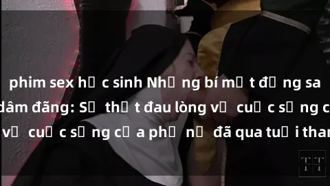 phim sex học sinh Những bí mật đằng sau vẻ ngoài gái già dâm đãng: Sự thật đau lòng về cuộc sống của phụ nữ đã qua tuổi thanh xuân
